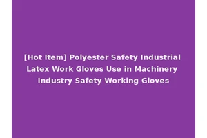 [Hot Item] Polyester Safety Industrial Latex Work Gloves Use in Machinery Industry Safety Working Gloves