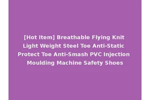 [Hot Item] Breathable Flying Knit Light Weight Steel Toe Anti-Static Protect Toe Anti-Smash PVC Injection Moulding Machine Safety Shoes