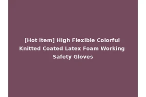 [Hot Item] High Flexible Colorful Knitted Coated Latex Foam Working Safety Gloves