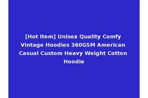 [Hot Item] Unisex Quality Comfy Vintage Hoodies 360GSM American Casual Custom Heavy Weight Cotton Hoodie
