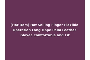 [Hot Item] Hot Selling Finger Flexible Operation Long Hppe Palm Leather Gloves Comfortable and Fit
