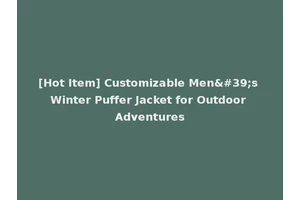 [Hot Item] Customizable Men's Winter Puffer Jacket for Outdoor Adventures