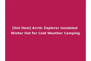 [Hot Item] Arctic Explorer Insulated Winter Hat for Cold Weather Camping