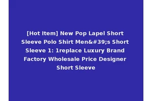 [Hot Item] New Pop Lapel Short Sleeve Polo Shirt Men's Short Sleeve 1: 1replace Luxury Brand Factory Wholesale Price Designer Short Sleeve