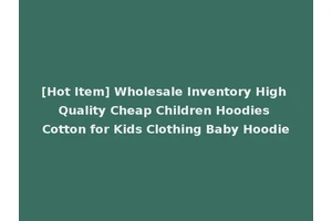 [Hot Item] Wholesale Inventory High Quality Cheap Children Hoodies Cotton for Kids Clothing Baby Hoodie