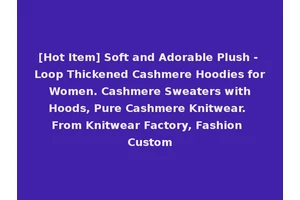[Hot Item] Soft and Adorable Plush - Loop Thickened Cashmere Hoodies for Women. Cashmere Sweaters with Hoods, Pure Cashmere Knitwear. From Knitwear Factory, Fashion Custom