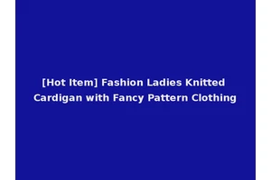 [Hot Item] Fashion Ladies Knitted Cardigan with Fancy Pattern Clothing