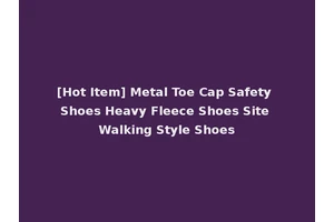 [Hot Item] Metal Toe Cap Safety Shoes Heavy Fleece Shoes Site Walking Style Shoes