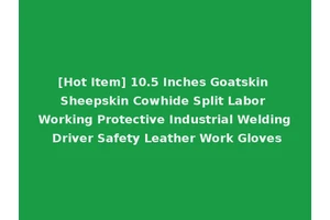[Hot Item] 10.5 Inches Goatskin Sheepskin Cowhide Split Labor Working Protective Industrial Welding Driver Safety Leather Work Gloves