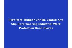 [Hot Item] Rubber Crinkle Coated Anti Slip Hard Wearing Industrial Work Protection Hand Gloves