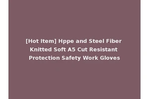 [Hot Item] Hppe and Steel Fiber Knitted Soft A5 Cut Resistant Protection Safety Work Gloves