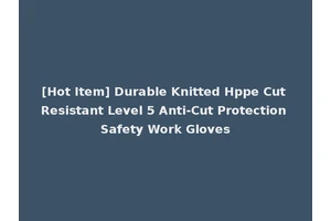 [Hot Item] Durable Knitted Hppe Cut Resistant Level 5 Anti-Cut Protection Safety Work Gloves