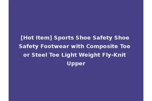 [Hot Item] Sports Shoe Safety Shoe Safety Footwear with Composite Toe or Steel Toe Light Weight Fly-Knit Upper