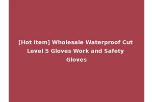 [Hot Item] Wholesale Waterproof Cut Level 5 Gloves Work and Safety Gloves
