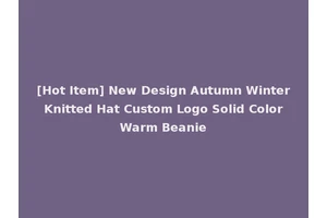 [Hot Item] New Design Autumn Winter Knitted Hat Custom Logo Solid Color Warm Beanie