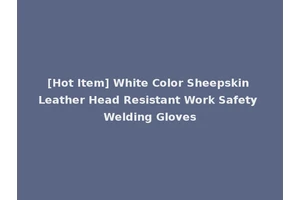 [Hot Item] White Color Sheepskin Leather Head Resistant Work Safety Welding Gloves