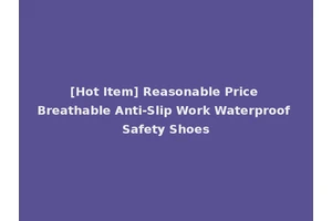 [Hot Item] Reasonable Price Breathable Anti-Slip Work Waterproof Safety Shoes