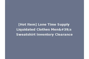 [Hot Item] Lone Time Supply Liquidated Clothes Men's Sweatshirt Inventory Clearance