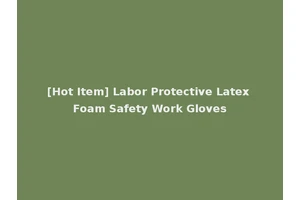 [Hot Item] Labor Protective Latex Foam Safety Work Gloves