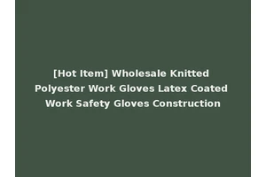 [Hot Item] Wholesale Knitted Polyester Work Gloves Latex Coated Work Safety Gloves Construction
