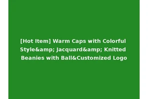 [Hot Item] Warm Caps with Colorful Style&amp; Jacquard&amp; Knitted Beanies with Ball&Customized Logo