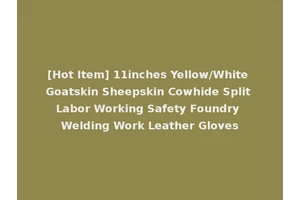 [Hot Item] 11inches Yellow/White Goatskin Sheepskin Cowhide Split Labor Working Safety Foundry Welding Work Leather Gloves