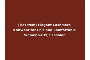 [Hot Item] Elegant Cashmere Knitwear for Chic and Comfortable Women's Fashion