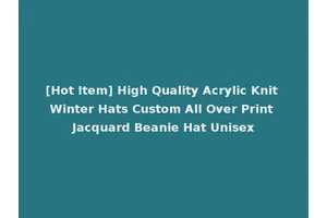 [Hot Item] High Quality Acrylic Knit Winter Hats Custom All Over Print Jacquard Beanie Hat Unisex