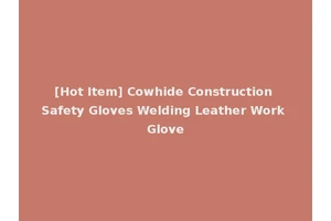 [Hot Item] Cowhide Construction Safety Gloves Welding Leather Work Glove
