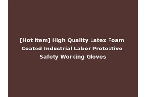 [Hot Item] High Quality Latex Foam Coated Industrial Labor Protective Safety Working Gloves