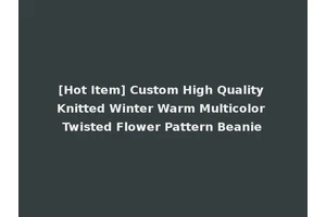[Hot Item] Custom High Quality Knitted Winter Warm Multicolor Twisted Flower Pattern Beanie