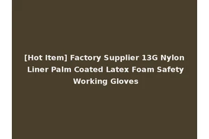 [Hot Item] Factory Supplier 13G Nylon Liner Palm Coated Latex Foam Safety Working Gloves
