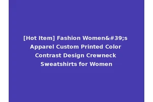 [Hot Item] Fashion Women's Apparel Custom Printed Color Contrast Design Crewneck Sweatshirts for Women
