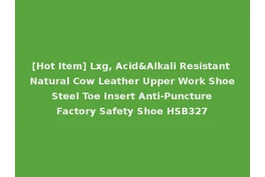 [Hot Item] Lxg, Acid&Alkali Resistant Natural Cow Leather Upper Work Shoe Steel Toe Insert Anti-Puncture Factory Safety Shoe HSB327