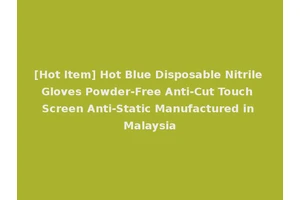 [Hot Item] Hot Blue Disposable Nitrile Gloves Powder-Free Anti-Cut Touch Screen Anti-Static Manufactured in Malaysia