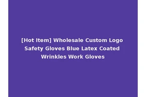 [Hot Item] Wholesale Custom Logo Safety Gloves Blue Latex Coated Wrinkles Work Gloves