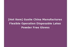 [Hot Item] Gusiie China Manufactures Flexible Operation Disposable Latex Powder Free Gloves
