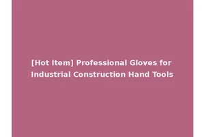[Hot Item] Professional Gloves for Industrial Construction Hand Tools