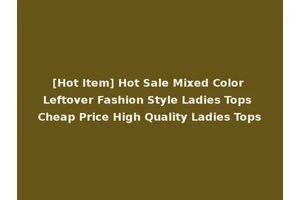 [Hot Item] Hot Sale Mixed Color Leftover Fashion Style Ladies Tops Cheap Price High Quality Ladies Tops