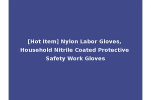 [Hot Item] Nylon Labor Gloves, Household Nitrile Coated Protective Safety Work Gloves