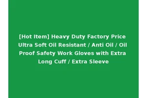 [Hot Item] Heavy Duty Factory Price Ultra Soft Oil Resistant / Anti Oil / Oil Proof Safety Work Gloves with Extra Long Cuff / Extra Sleeve