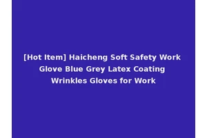[Hot Item] Haicheng Soft Safety Work Glove Blue Grey Latex Coating Wrinkles Gloves for Work