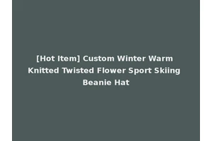 [Hot Item] Custom Winter Warm Knitted Twisted Flower Sport Skiing Beanie Hat