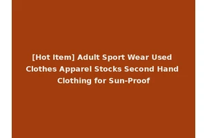 [Hot Item] Adult Sport Wear Used Clothes Apparel Stocks Second Hand Clothing for Sun-Proof