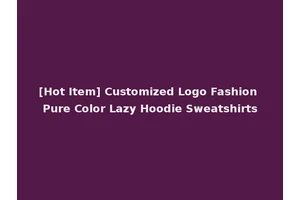 [Hot Item] Customized Logo Fashion Pure Color Lazy Hoodie Sweatshirts