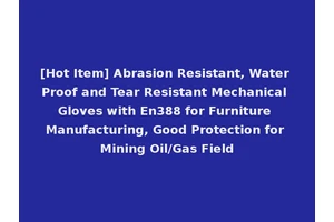 [Hot Item] Abrasion Resistant, Water Proof and Tear Resistant Mechanical Gloves with En388 for Furniture Manufacturing, Good Protection for Mining Oil/Gas Field