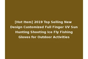 [Hot Item] 2019 Top Selling New Design Customized Full Finger UV Sun Hunting Shooting Ice Fly Fishing Gloves for Outdoor Activities