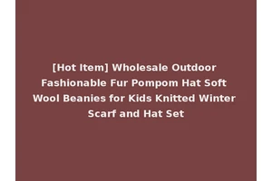 [Hot Item] Wholesale Outdoor Fashionable Fur Pompom Hat Soft Wool Beanies for Kids Knitted Winter Scarf and Hat Set