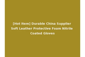 [Hot Item] Durable China Supplier Soft Leather Protective Foam Nitrile Coated Gloves