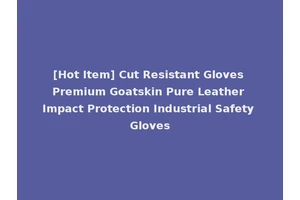[Hot Item] Cut Resistant Gloves Premium Goatskin Pure Leather Impact Protection Industrial Safety Gloves
